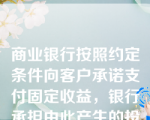 商业银行按照约定条件向客户承诺支付固定收益，银行承担由此产生的投资风险，或银行按照约定条件向客户承诺支付最低收益并承担相关风险，其他投资收益由银行和客户按照合同约定分配，并共同承担相关投资风险的理财计划是（）。