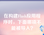 在构建Flash应用程序时，下面哪项不能被导入？