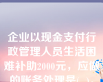 企业以现金支付行政管理人员生活困难补助2000元，应做的账务处理是(  )。