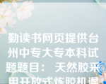 勤读书网页提供台州中专大专本科试题题目： 天然胶采用开放式炼胶机混炼时，辊温50-60度、用密炼机时采用一段法；丁苯胶用密炼机混炼采用二段法；氯丁胶采用开放式炼胶机混炼时，辊温40-50度，用密炼机时