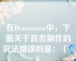 在Deamweave中，下面关于首页制作的说法错误的是：（    ）。