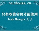 只有收费会员才能使用TadeMaage.（）