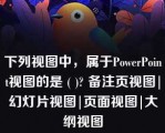 下列视图中，属于PowerPoint视图的是 ( )? 备注页视图|幻灯片视图|页面视图|大纲视图