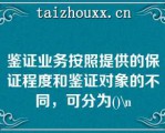 鉴证业务按照提供的保证程度和鉴证对象的不同，可分为()\