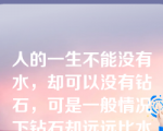 人的一生不能没有水，却可以没有钻石，可是一般情况下钻石却远远比水贵，此时：