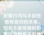 犯罪行为与不良性格有密切的关系，但并不是所有的犯罪行为都是不良性格引起的，不良性格仅是造成行为人违法犯罪的因素之一。