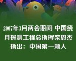 2007年3月两会期间 中国绕月探测工程总指挥栾恩杰指出：中国第一颗人