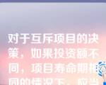 对于互斥项目的决策，如果投资额不同，项目寿命期相同的情况下，应当优先选择的决策方法是（）