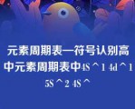 元素周期表—符号认别高中元素周期表中4S^1 4d^15S^2 4S^