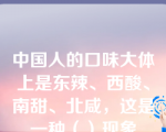 中国人的口味大体上是东辣、西酸、南甜、北咸，这是一种（）现象