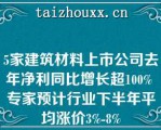 5家建筑材料上市公司去年净利同比增长超100% 专家预计行业下半年平均涨价3%-8%