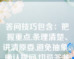 答问技巧包含：把握重点,条理清楚、讲清原委,避免抽象、确认提问,切忌答非所问、讲完事实以后适时沉默、（）