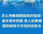 怎么判断周围磁场的强弱?是环境中的哦 有人如果周围的磁场不对劲的话就会