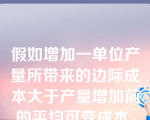 假如增加一单位产量所带来的边际成本大于产量增加前的平均可变成本，那么在产量增加后平均可变成本