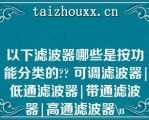 以下滤波器哪些是按功能分类的?? 可调滤波器|低通滤波器|带通滤波器|高通滤波器\（）