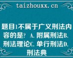 题目1不属于广义刑法内容的是  A. 附属刑法B. 刑法理论C. 单行刑法D. 刑法典