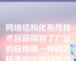 网络结构化布线技术目前得到了广泛的应用哪一种网络标准的出现对促进网络结构化布线技术的发展起到了关键的作用？（）