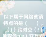 以下属于网络营销特点的是（     ）。（1）跨时空（2）单媒体（3）交互式（4）拟人化（5）成长性（6）经济性（7）技术性