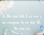 A: Do you hik I ca use you compue fo oe day B: No you ca.