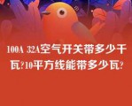 100A 32A空气开关带多少千瓦?10平方线能带多少瓦?