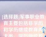 [选择题]军事职业教育主要包括非学历和学历继续教育两大类，学历继续教育主要包括（）