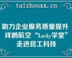 助力企业服务质量提升 祥鹏航空“Lucky学堂”走进昆工科技