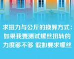 求扭力与公斤的换算方式：如果我要测试螺丝扭转的力度够不够 假如要求螺丝