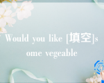 Would you like [填空]some vegeable