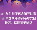 2014年仁川亚运会第三比赛日 中国队夺得羽毛球女团桂冠．假设羽毛球以