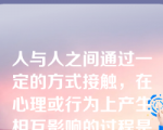 人与人之间通过一定的方式接触，在心理或行为上产生相互影响的过程是