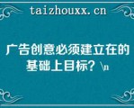 广告创意必须建立在的基础上目标？\