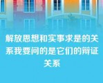 解放思想和实事求是的关系我要问的是它们的辩证关系