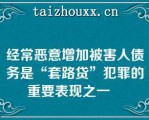 经常恶意增加被害人债务是“套路贷”犯罪的重要表现之一   