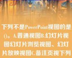 下列不是PowerPoint视图的是()。A.普通视图B.幻灯片视图幻灯片浏览视图、幻灯片放映视图C.备注页视下列不是PowerPoint视图的是()。A.普通视图B.幻灯片视图幻灯片浏览视图、幻灯片放映视图C.备注页视图D.大纲视图