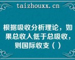 根据吸收分析理论，如果总收入低于总吸收，则国际收支（）