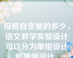 按照自变量的多少，语文教学实验设计可以分为单组设计和等组设计。