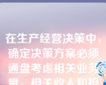 在生产经营决策中，确定决策方案必须通盘考虑相关业务量，相关收入和相关成本等因素