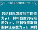 若记材料强度的平均值为μf，材料强度的标准差为σf，材料强度取值的保证系数为αf，则材料强度标准值fk等于（）