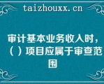 审计基本业务收入时，（）项目应属于审查范围