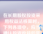 在长期股权投资采用权益法核算时，下列各项中，应当确认投资收益的是（　）。