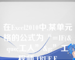 在Excel2010中,某单元格的公式为“=IF(&quo;工人”&g;”工程师,TRUE,F