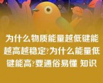 为什么物质能量越低键能越高越稳定?为什么能量低键能高?要通俗易懂 知识