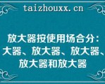 放大器按使用场合分：大器、放大器、放大器、放大器和放大器