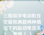 三相异步电动机在空载和满载两种情况下的起动电流关系是（ ）