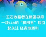 一玉石收藏者在新疆寻得一块1.82t的“和田玉”后引起关注 经省地质科