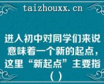 进入初中对同学们来说意味着一个新的起点，这里“新起点”主要指（）