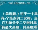 （单选题,）对于一个具有个结点的二叉树，当它为单分支二叉树时具有最大高度，其高度为（）