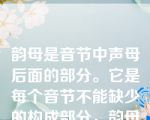 韵母是音节中声母后面的部分。它是每个音节不能缺少的构成部分，韵母主要是由元音构成的。比如，“发达fada”中的“a”“电源diayua”中的“ia”韵母的内部构成分为韵头、韵腹、韵尾。比如“ia”,i是韵头，a是韵腹，是韵尾。普通话有39个韵母。