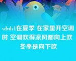 vdvdv1在夏季 在家里开空调时 空调吹得凉风都向上吹 冬季是向下吹