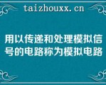 用以传递和处理模拟信号的电路称为模拟电路